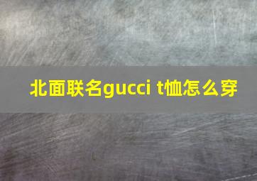 北面联名gucci t恤怎么穿